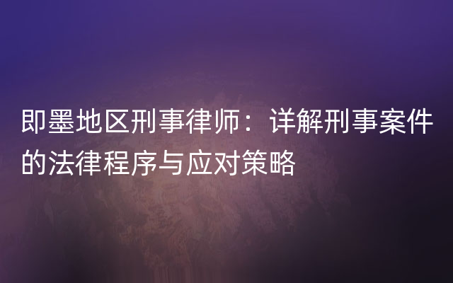 即墨地区刑事律师：详解刑事案件的法律程序与应对策略