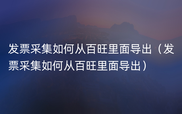 发票采集如何从百旺里面导出（发票采集如何从百旺里面导出）