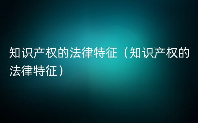 知识产权的法律特征（知识产权的法律特征）