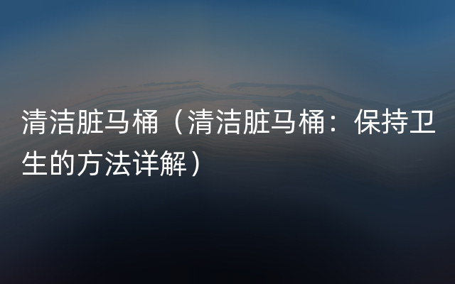 清洁脏马桶（清洁脏马桶：保持卫生的方法详解）