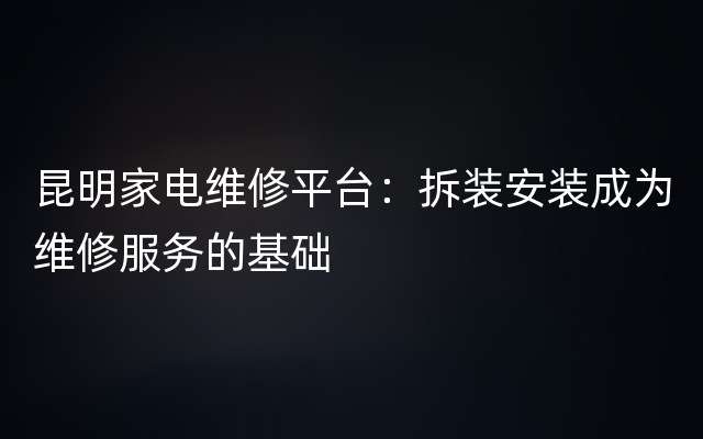 昆明家电维修平台：拆装安装成为维修服务的基础