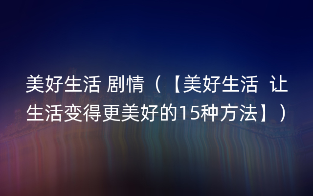 美好生活 剧情（【美好生活  让生活变得更美好的15种方法】）