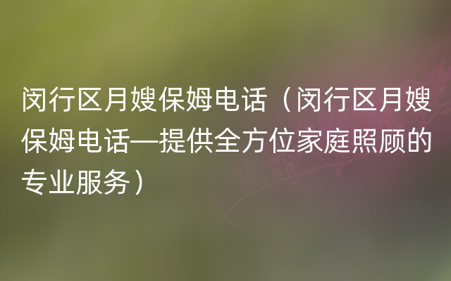 闵行区月嫂保姆电话（闵行区月嫂保姆电话—提供全方位家庭照顾的专业服务）