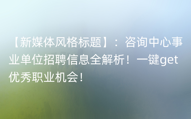 【新媒体风格标题】：咨询中心事业单位招聘信息全解析！一键get优秀职业机会！