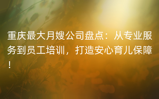 重庆最大月嫂公司盘点：从专业服务到员工培训，打造安心育儿保障！