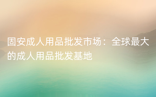 固安成人用品批发市场：全球最大的成人用品批发基