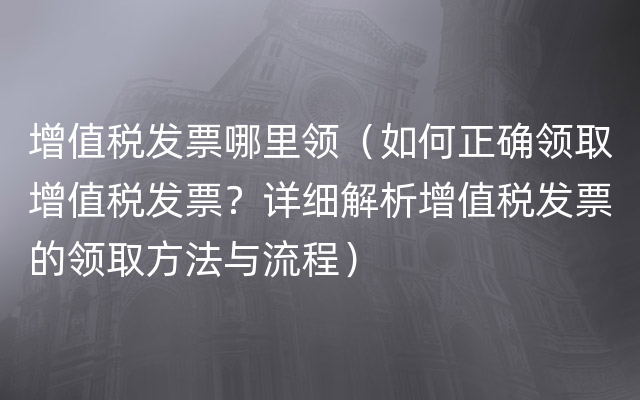 增值税发票哪里领（如何正确领取增值税发票？详细解析增值税发票的领取方法与流程）