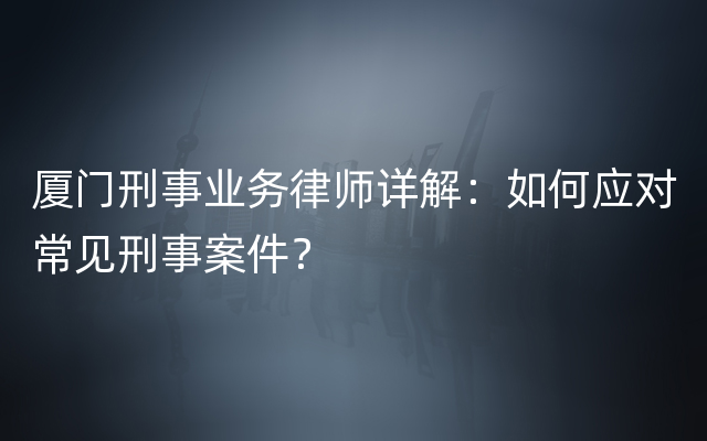 厦门刑事业务律师详解：如何应对常见刑事案件？