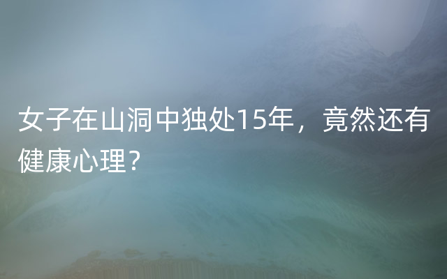 女子在山洞中独处15年，竟然还有健康心理？