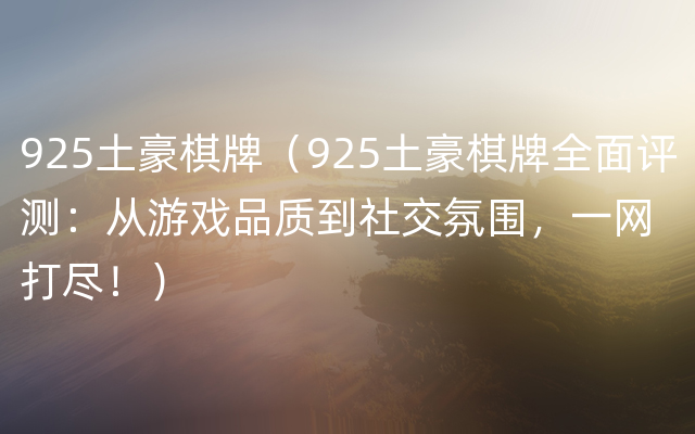 925土豪棋牌（925土豪棋牌全面评测：从游戏品质到社交氛围，一网打尽！）