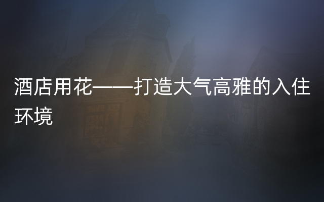 酒店用花——打造大气高雅的入住环境