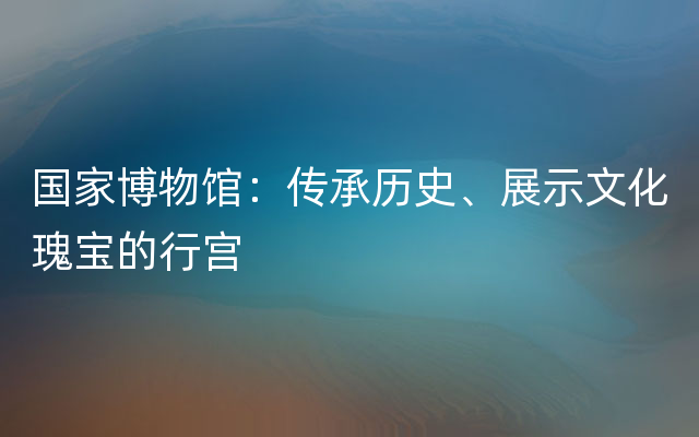 国家博物馆：传承历史、展示文化瑰宝的行宫