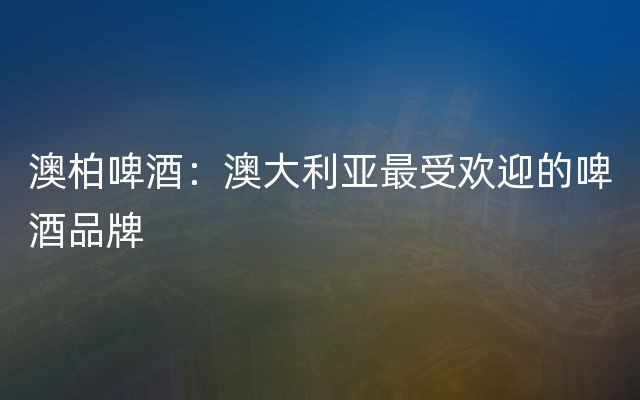 澳柏啤酒：澳大利亚最受欢迎的啤酒品牌