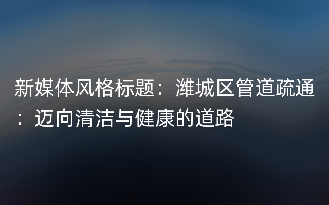 新媒体风格标题：潍城区管道疏通：迈向清洁与健康的道路