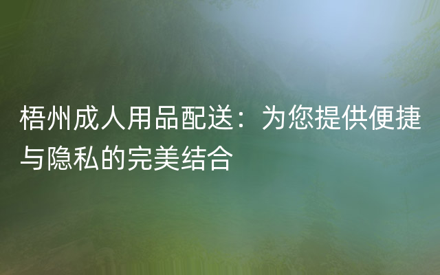 梧州成人用品配送：为您提供便捷与隐私的完美结合