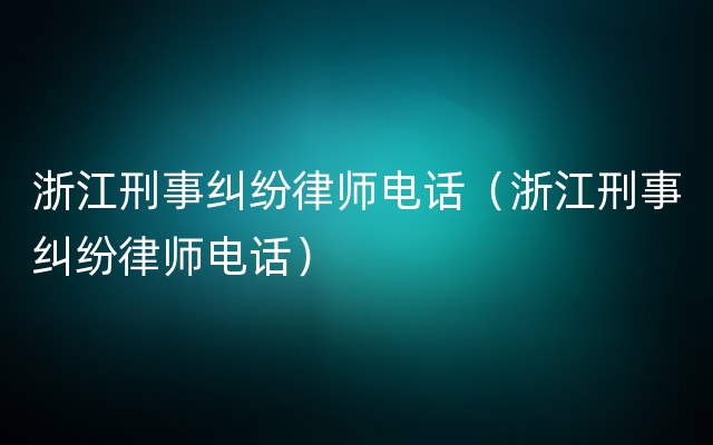 浙江刑事纠纷律师电话（浙江刑事纠纷律师电话）