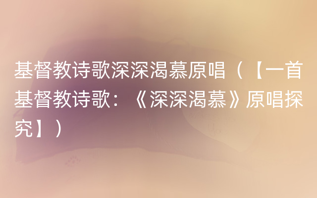 基督教诗歌深深渴慕原唱（【一首基督教诗歌：《深深渴慕》原唱探究】）