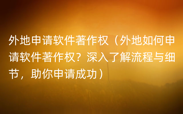 外地申请软件著作权（外地如何申请软件著作权？深入了解流程与细节，助你申请成功）