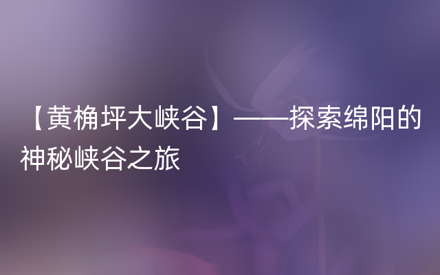 【黄桷坪大峡谷】——探索绵阳的神秘峡谷之旅