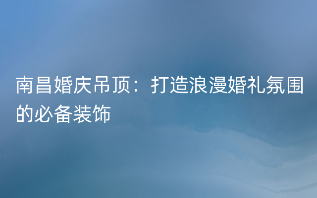 南昌婚庆吊顶：打造浪漫婚礼氛围的必备装饰