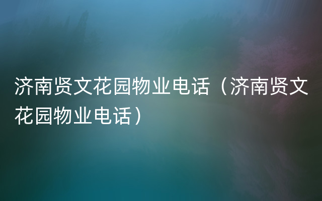 济南贤文花园物业电话（济南贤文花园物业电话）