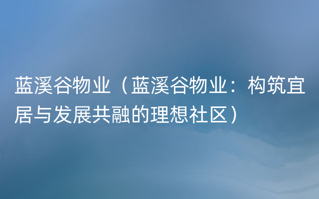 蓝溪谷物业（蓝溪谷物业：构筑宜居与发展共融的理想社区）