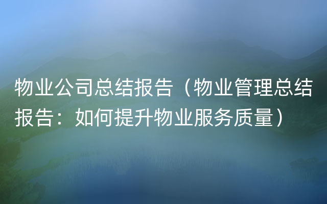 物业公司总结报告（物业管理总结报告：如何提升物业服务质量）