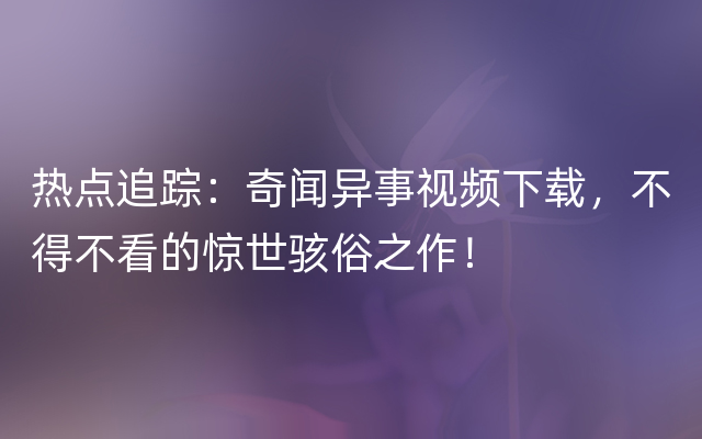 热点追踪：奇闻异事视频下载，不得不看的惊世骇俗之作！