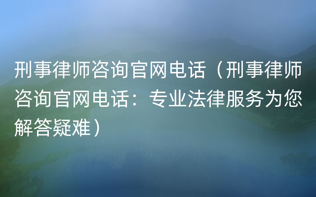 刑事律师咨询官网电话（刑事律师咨询官网电话：专业法律服务为您解答疑难）