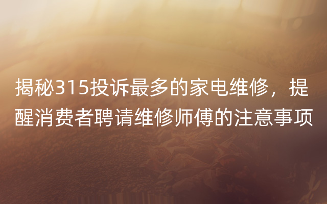 揭秘315投诉最多的家电维修，提醒消费者聘请维修师傅的注意事项