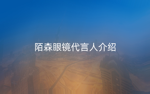 陌森眼镜代言人介绍