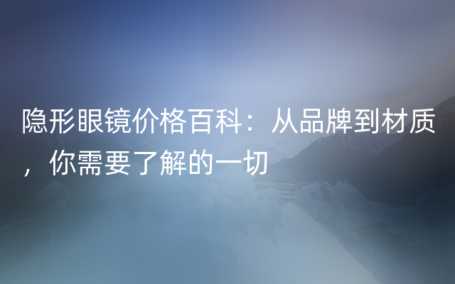 隐形眼镜价格百科：从品牌到材质，你需要了解的一切