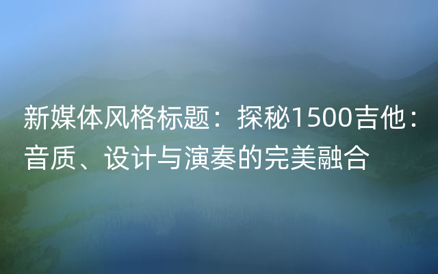 新媒体风格标题：探秘1500吉他：音质、设计与演奏的完美融合