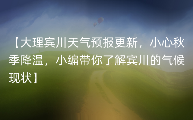 【大理宾川天气预报更新，小心秋季降温，小编带你了解宾川的气候现状】