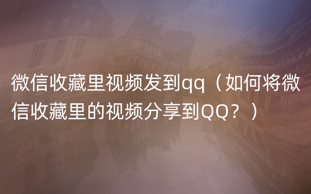 微信收藏里视频发到qq（如何将微信收藏里的视频分