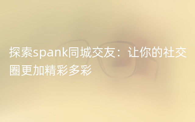 探索spank同城交友：让你的社交圈更加精彩多彩