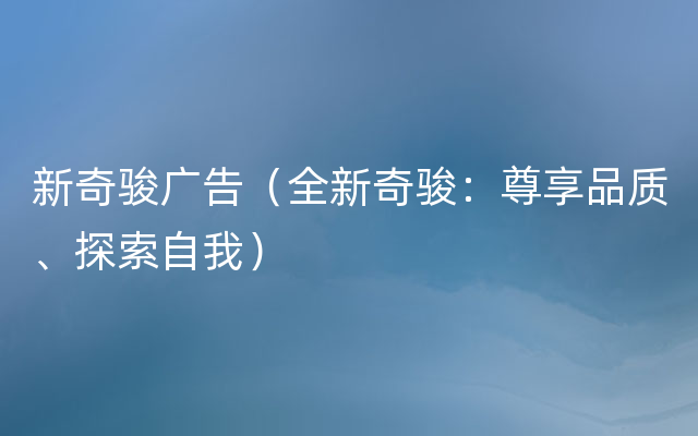 新奇骏广告（全新奇骏：尊享品质、探索自我）