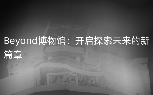 Beyond博物馆：开启探索未来的新篇章