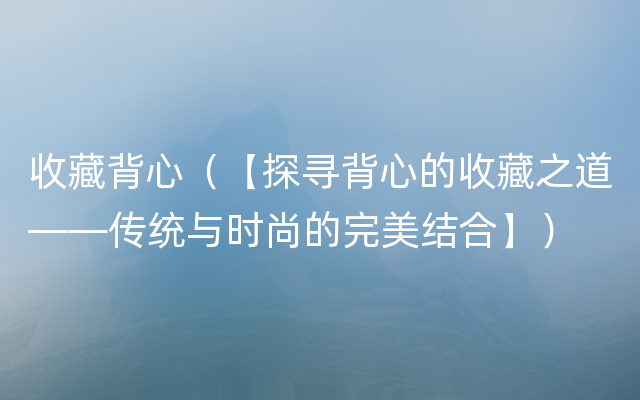 收藏背心（【探寻背心的收藏之道——传统与时尚的完美结合】）