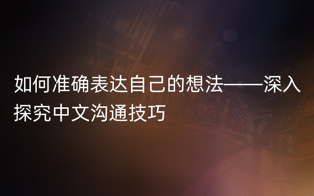 如何准确表达自己的想法——深入探究中文沟通技巧