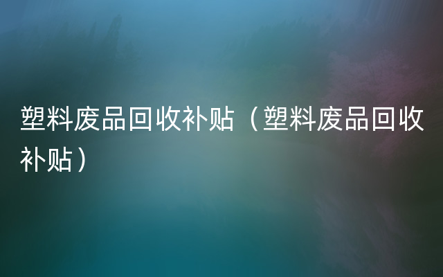 塑料废品回收补贴（塑料废品回收补贴）