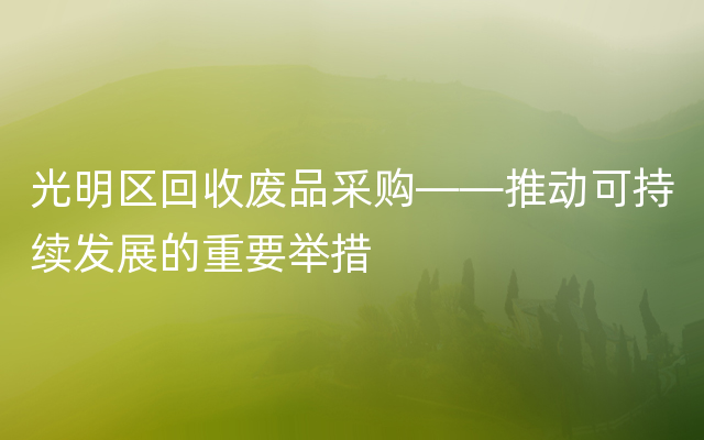 光明区回收废品采购——推动可持续发展的重要举措