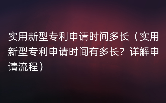 实用新型专利申请时间多长（实用新型专利申请时间有多长？详解申请流程）