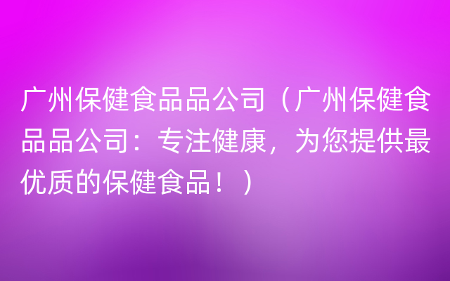 广州保健食品品公司（广州保健食品品公司：专注健康，为您提供最优质的保健食品！）