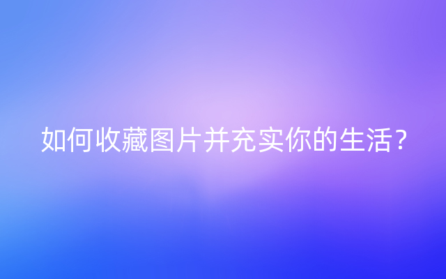 如何收藏图片并充实你的生活？