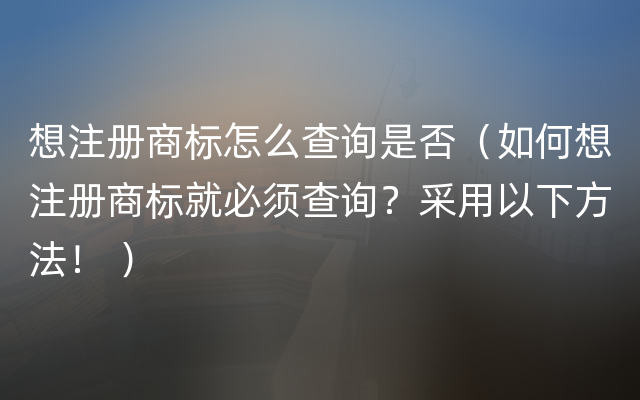 想注册商标怎么查询是否（如何想注册商标就必须查询？采用以下方法！ ）