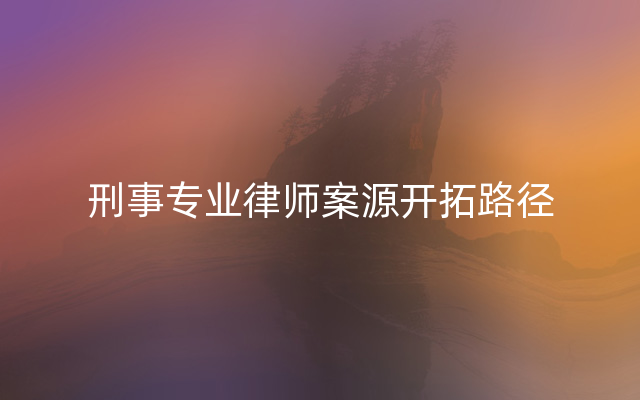 刑事专业律师案源开拓路径