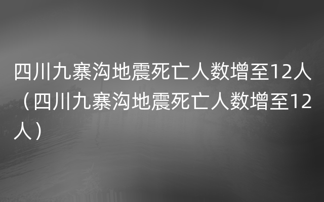 四川九寨沟地震死亡人数增至12人（四川九寨沟地震死亡人数增至12人）