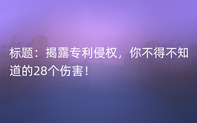 标题：揭露专利侵权，你不得不知道的28个伤害！