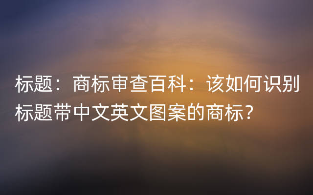 标题：商标审查百科：该如何识别标题带中文英文图案的商标？